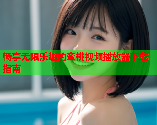 畅享无限乐趣的蜜桃视频播放器下载指南