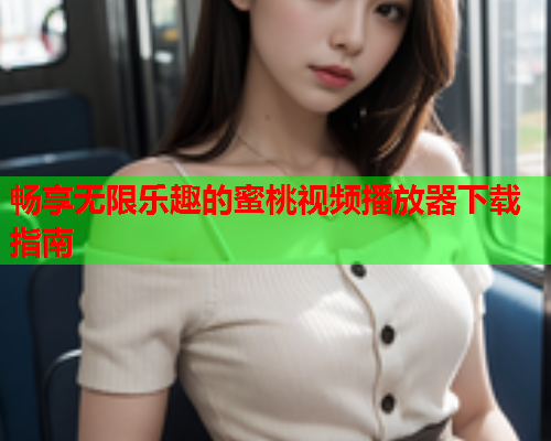 畅享无限乐趣的蜜桃视频播放器下载指南