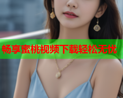 畅享蜜桃视频下载轻松无忧