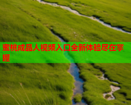蜜桃成品人视频入口全新体验尽在掌握