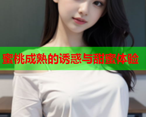蜜桃成熟的诱惑与甜蜜体验