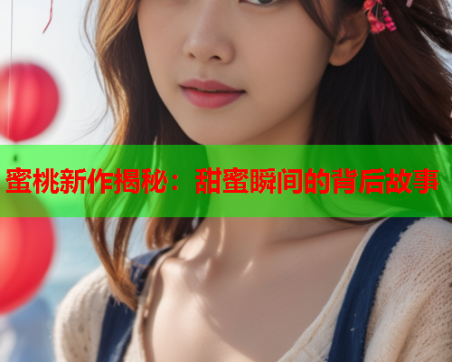 蜜桃新作揭秘：甜蜜瞬间的背后故事