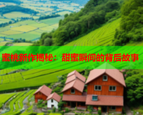 蜜桃新作揭秘：甜蜜瞬间的背后故事