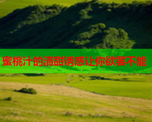 蜜桃汁的清甜诱惑让你欲罢不能