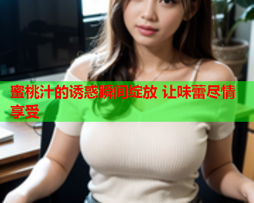 蜜桃汁的诱惑瞬间绽放 让味蕾尽情享受