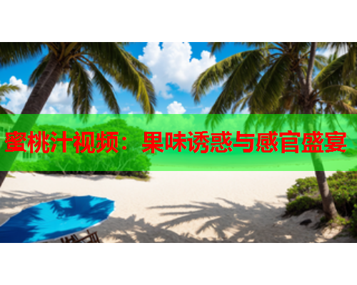 蜜桃汁视频：果味诱惑与感官盛宴