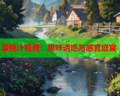 蜜桃汁视频：果味诱惑与感官盛宴