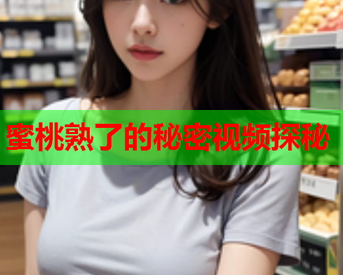 蜜桃熟了的秘密视频探秘