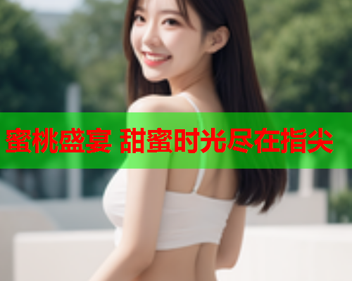 蜜桃盛宴 甜蜜时光尽在指尖