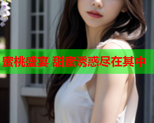 蜜桃盛宴 甜蜜诱惑尽在其中