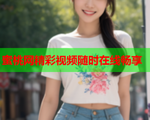 蜜桃网精彩视频随时在线畅享