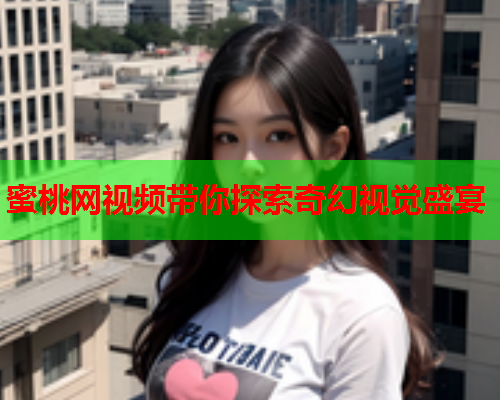 蜜桃网视频带你探索奇幻视觉盛宴