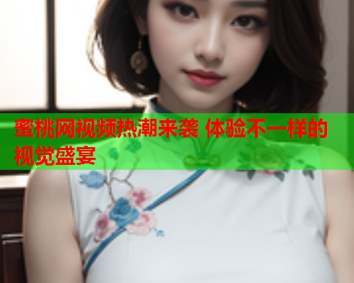 蜜桃网视频热潮来袭 体验不一样的视觉盛宴