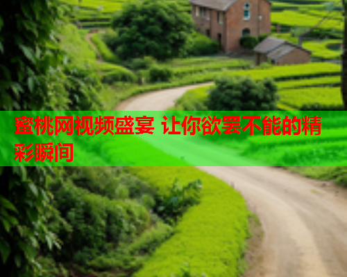 蜜桃网视频盛宴 让你欲罢不能的精彩瞬间