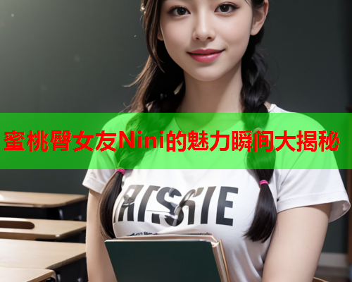 蜜桃臀女友Nini的魅力瞬间大揭秘