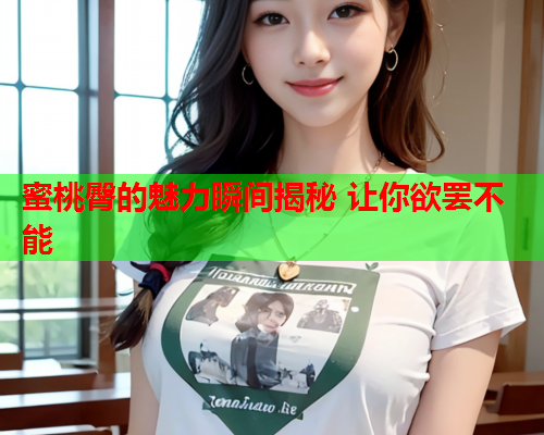 蜜桃臀的魅力瞬间揭秘 让你欲罢不能