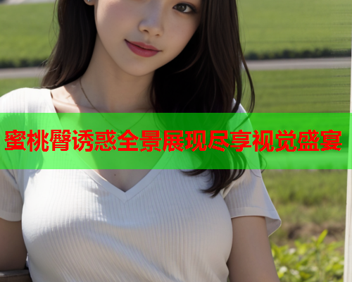 蜜桃臀诱惑全景展现尽享视觉盛宴