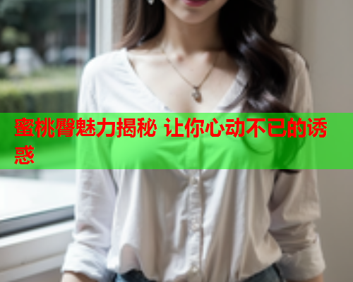 蜜桃臀魅力揭秘 让你心动不已的诱惑