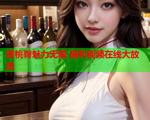 蜜桃臀魅力无限 福利视频在线大放送
