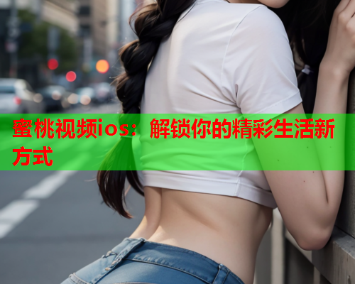 蜜桃视频ios：解锁你的精彩生活新方式