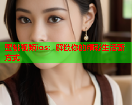 蜜桃视频ios：解锁你的精彩生活新方式