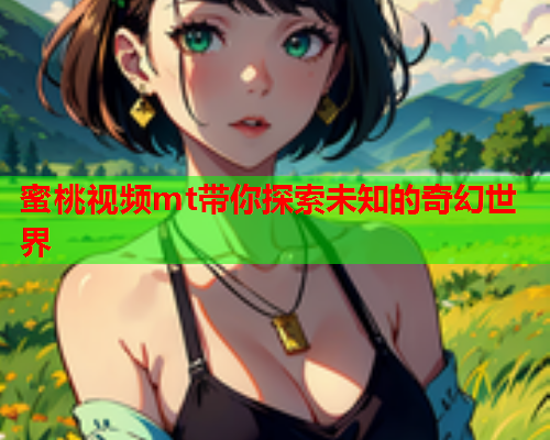 蜜桃视频mt带你探索未知的奇幻世界