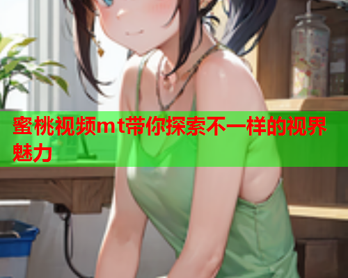 蜜桃视频mt带你探索不一样的视界魅力