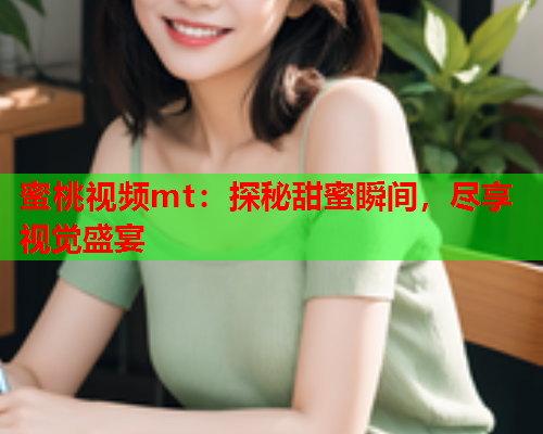 蜜桃视频mt：探秘甜蜜瞬间，尽享视觉盛宴