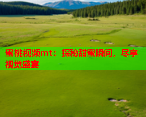 蜜桃视频mt：探秘甜蜜瞬间，尽享视觉盛宴