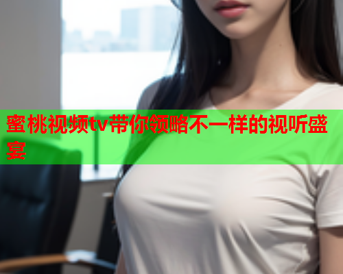 蜜桃视频tv带你领略不一样的视听盛宴
