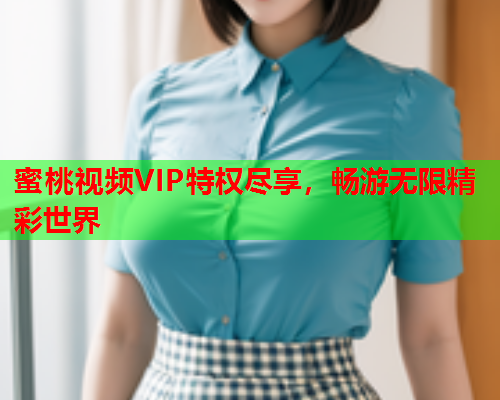 蜜桃视频VIP特权尽享，畅游无限精彩世界
