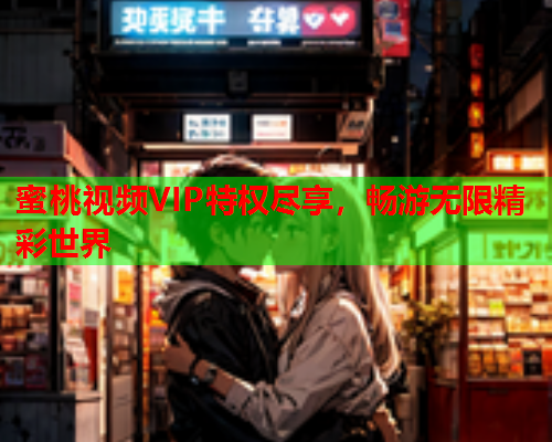 蜜桃视频VIP特权尽享，畅游无限精彩世界