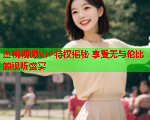 蜜桃视频VIP特权揭秘 享受无与伦比的视听盛宴
