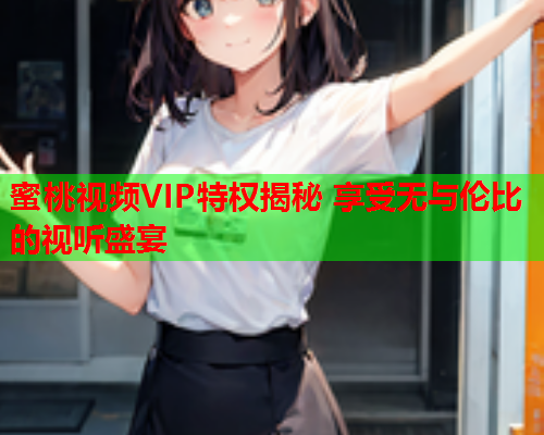 蜜桃视频VIP特权揭秘 享受无与伦比的视听盛宴