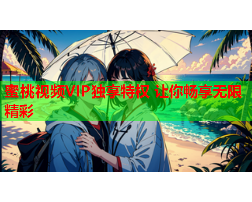蜜桃视频VIP独享特权 让你畅享无限精彩