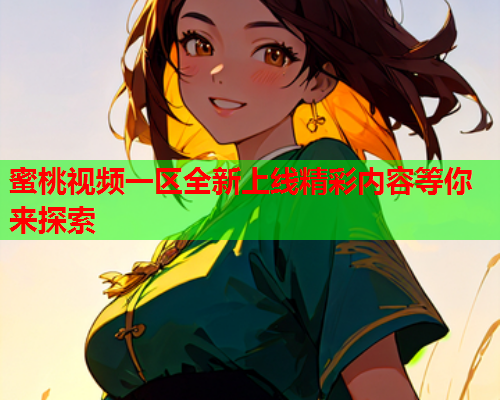 蜜桃视频一区全新上线精彩内容等你来探索
