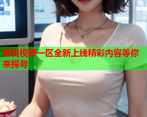 蜜桃视频一区全新上线精彩内容等你来探寻
