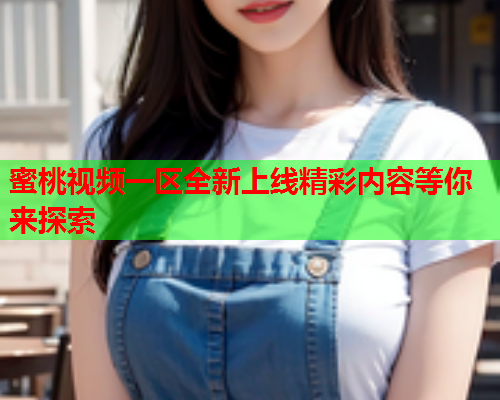 蜜桃视频一区全新上线精彩内容等你来探索