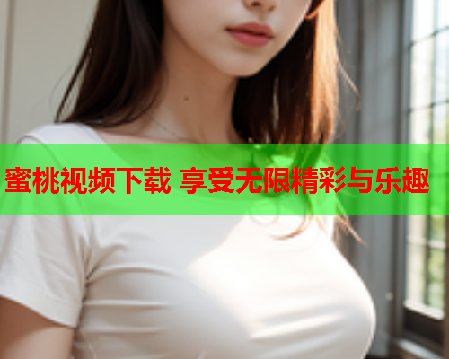 蜜桃视频下载 享受无限精彩与乐趣