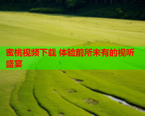 蜜桃视频下载 体验前所未有的视听盛宴