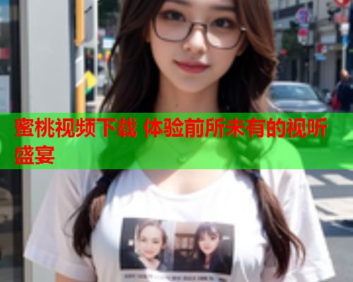 蜜桃视频下载 体验前所未有的视听盛宴