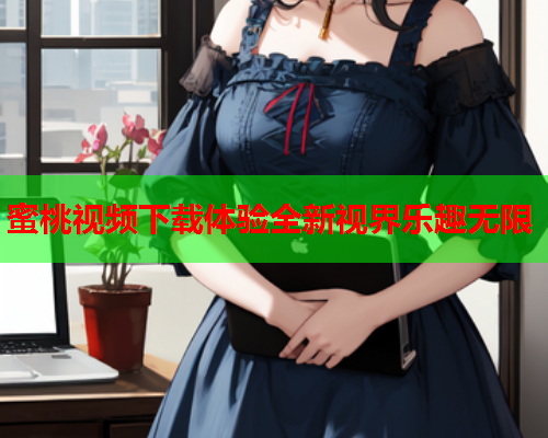 蜜桃视频下载体验全新视界乐趣无限