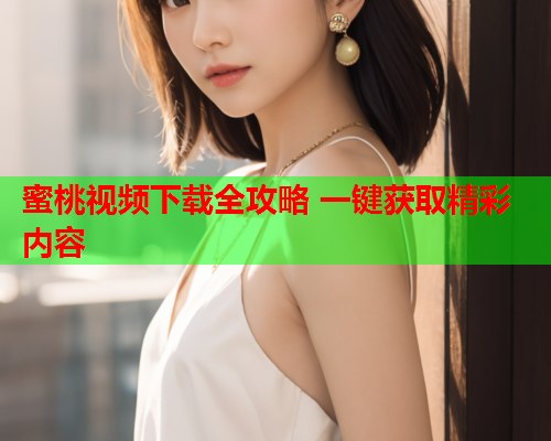 蜜桃视频下载全攻略 一键获取精彩内容