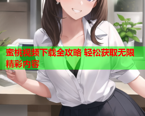 蜜桃视频下载全攻略 轻松获取无限精彩内容