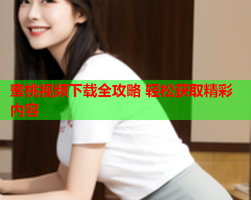 蜜桃视频下载全攻略 轻松获取精彩内容