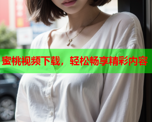蜜桃视频下载，轻松畅享精彩内容