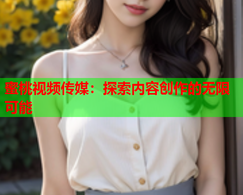 蜜桃视频传媒：探索内容创作的无限可能