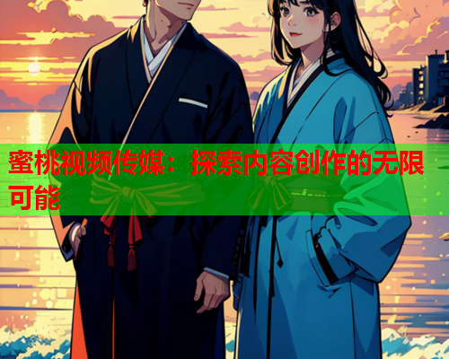 蜜桃视频传媒：探索内容创作的无限可能