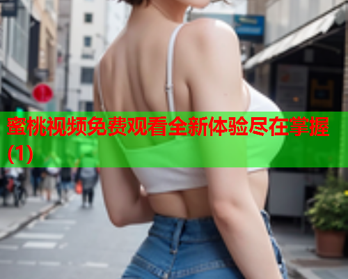 蜜桃视频免费观看全新体验尽在掌握(1)