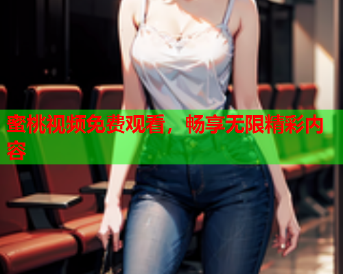 蜜桃视频免费观看，畅享无限精彩内容